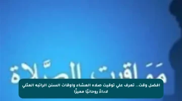 أفضل وقت.. تعرف على توقيت صلاة العشاء وأوقات السنن الراتبة المثلى لأداءً روحانيًا مميزًا